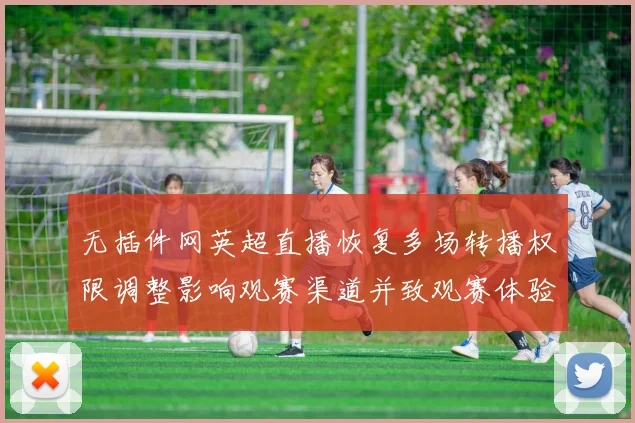 无插件网英超直播恢复多场转播权限调整影响观赛渠道并致观赛体验差异