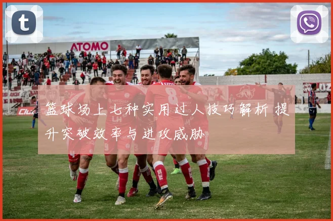 篮球场上七种实用过人技巧解析 提升突破效率与进攻威胁