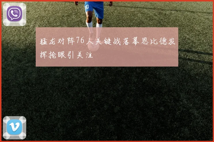 猛龙对阵76人关键战落幕恩比德发挥抢眼引关注