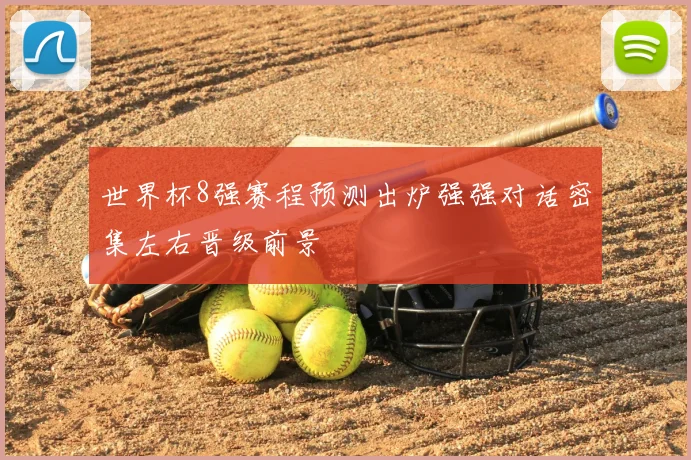 世界杯8强赛程预测出炉强强对话密集左右晋级前景