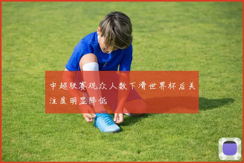 中超联赛观众人数下滑世界杯后关注度明显降低