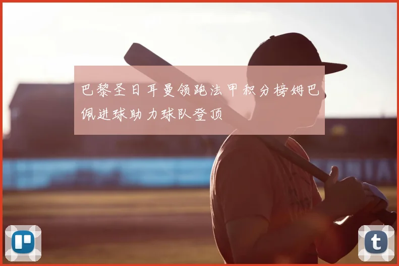 巴黎圣日耳曼领跑法甲积分榜姆巴佩进球助力球队登顶