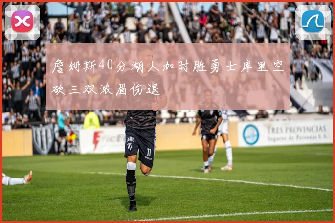 詹姆斯40分湖人加时胜勇士库里空砍三双浓眉伤退