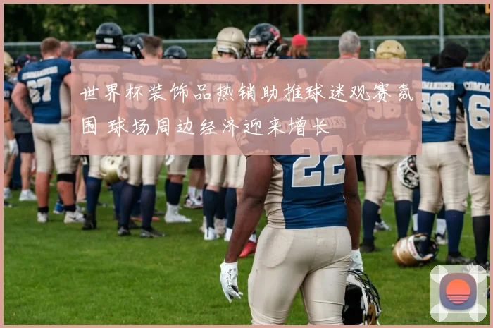 世界杯装饰品热销助推球迷观赛氛围 球场周边经济迎来增长