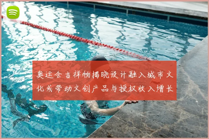 奥运会吉祥物揭晓设计融入城市文化或带动文创产品与授权收入增长