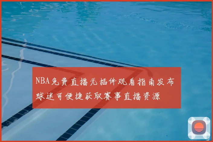 NBA免费直播无插件观看指南发布 球迷可便捷获取赛事直播资源