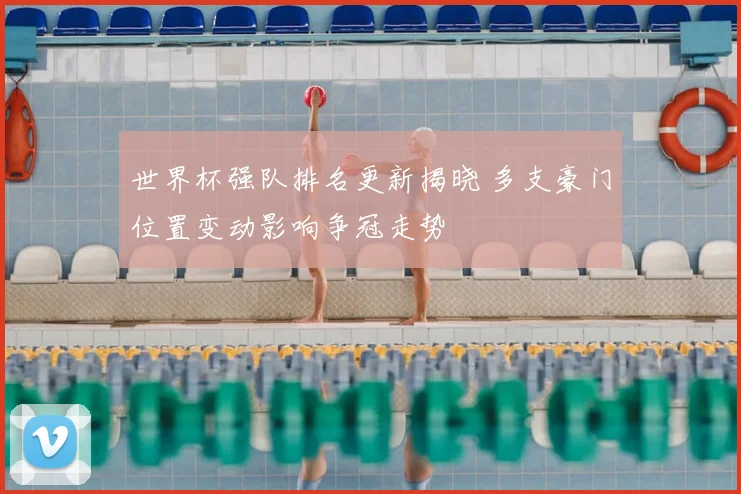 世界杯强队排名更新揭晓 多支豪门位置变动影响争冠走势