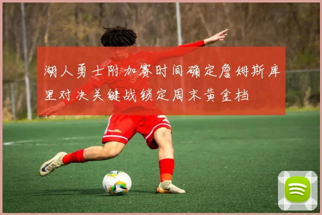湖人勇士附加赛时间确定詹姆斯库里对决关键战锁定周末黄金档