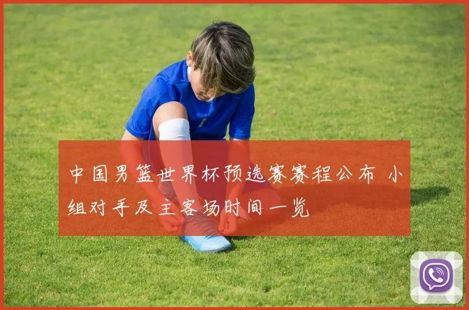 中国男篮世界杯预选赛赛程公布 小组对手及主客场时间一览