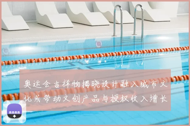 奥运会吉祥物揭晓设计融入城市文化或带动文创产品与授权收入增长