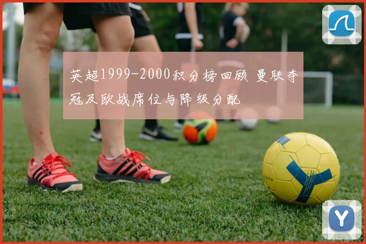 英超1999-2000积分榜回顾 曼联夺冠及欧战席位与降级分配