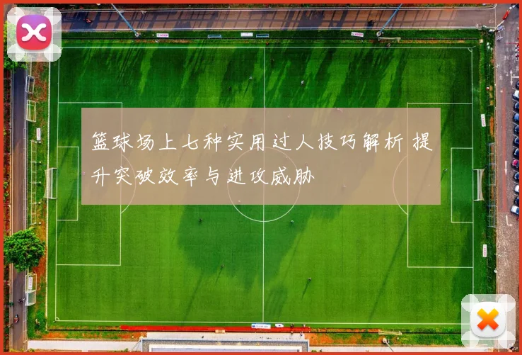 篮球场上七种实用过人技巧解析 提升突破效率与进攻威胁