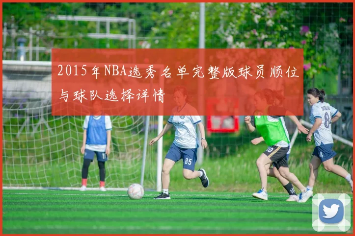 2015年NBA选秀名单完整版球员顺位与球队选择详情