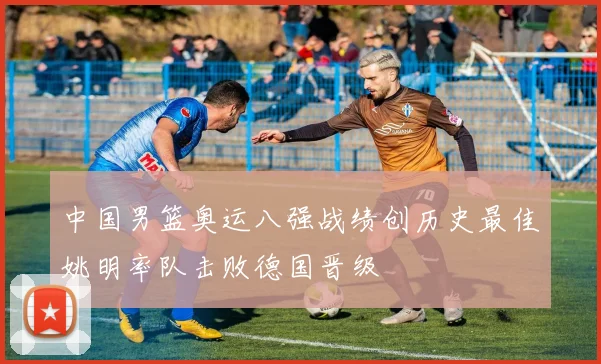 中国男篮奥运八强战绩创历史最佳姚明率队击败德国晋级