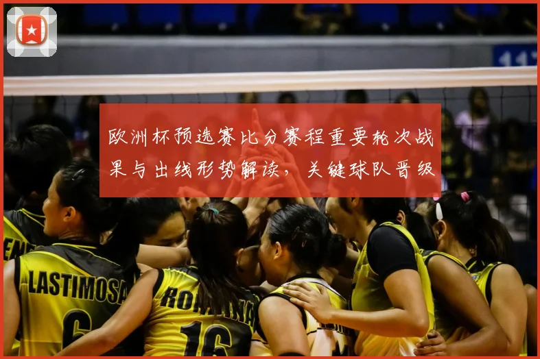 欧洲杯预选赛比分赛程重要轮次战果与出线形势解读,关键球队晋级前景