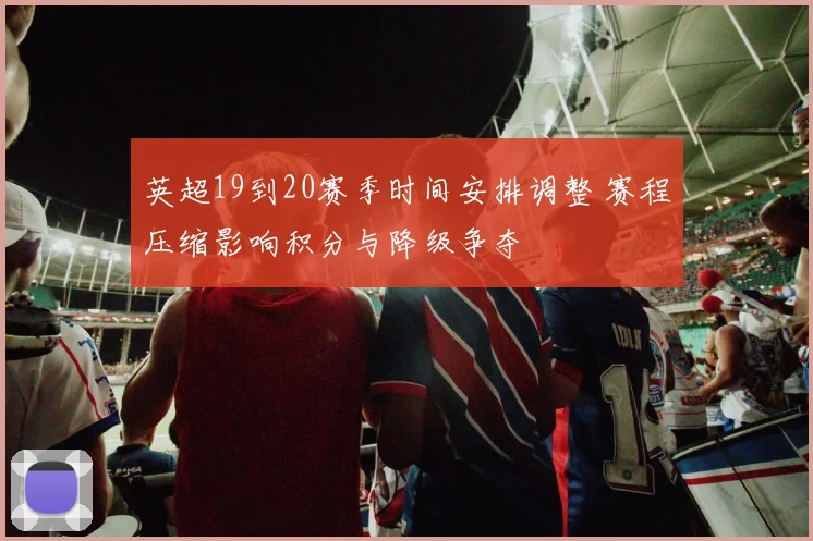 英超19到20赛季时间安排调整 赛程压缩影响积分与降级争夺