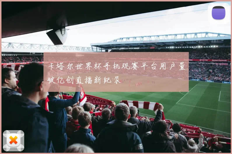 卡塔尔世界杯手机观赛平台用户量破亿创直播新纪录