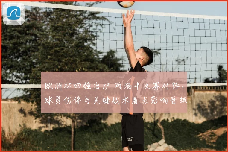 欧洲杯四强出炉 两场半决赛对阵、球员伤停与关键战术看点影响晋级形势
