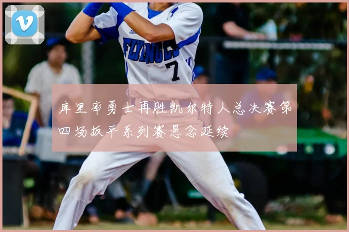 库里率勇士再胜凯尔特人总决赛第四场扳平系列赛悬念延续