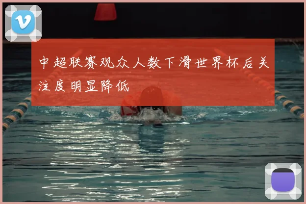 中超联赛观众人数下滑世界杯后关注度明显降低