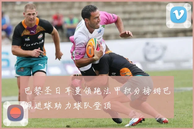 巴黎圣日耳曼领跑法甲积分榜姆巴佩进球助力球队登顶