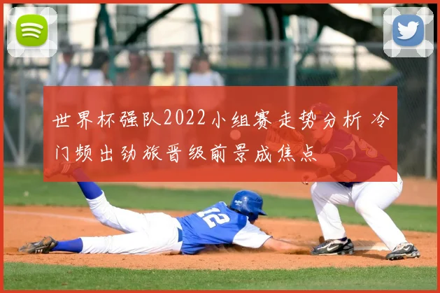 世界杯强队2022小组赛走势分析 冷门频出劲旅晋级前景成焦点