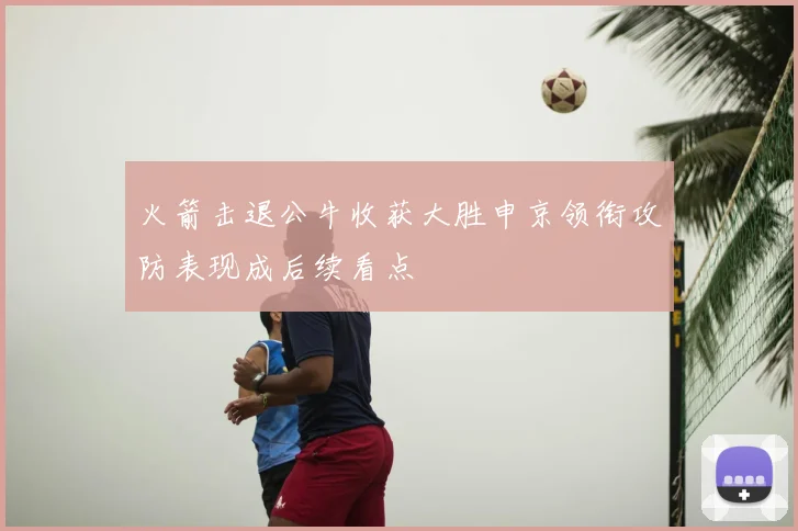 火箭击退公牛收获大胜申京领衔攻防表现成后续看点