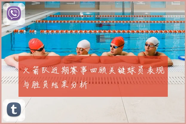 火箭队近期赛事回顾关键球员表现与胜负结果分析