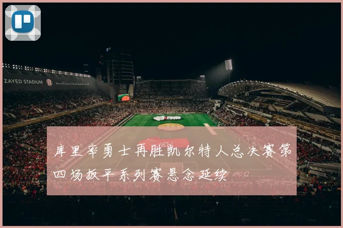 库里率勇士再胜凯尔特人总决赛第四场扳平系列赛悬念延续