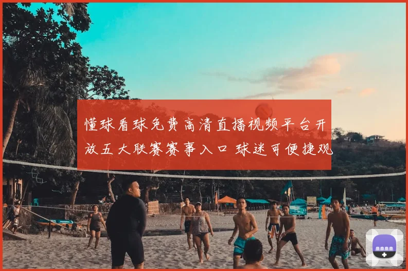 懂球看球免费高清直播视频平台开放五大联赛赛事入口 球迷可便捷观看后续转播安排