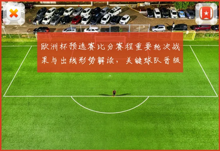 欧洲杯预选赛比分赛程重要轮次战果与出线形势解读,关键球队晋级前景