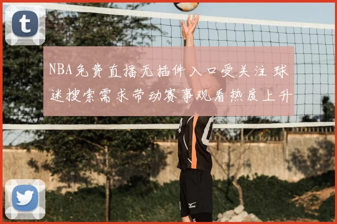 NBA免费直播无插件入口受关注 球迷搜索需求带动赛事观看热度上升