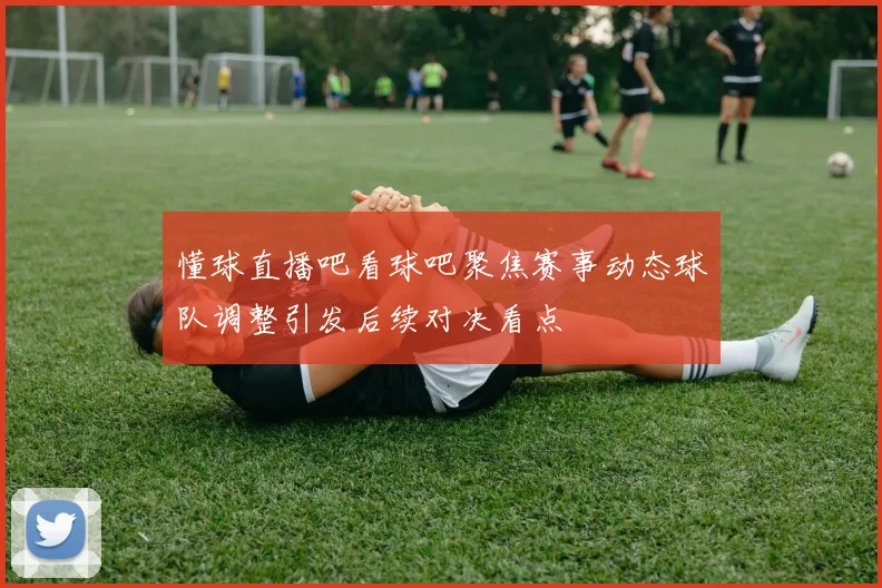 懂球直播吧看球吧聚焦赛事动态球队调整引发后续对决看点