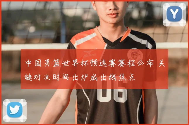 中国男篮世界杯预选赛赛程公布 关键对决时间出炉成出线焦点