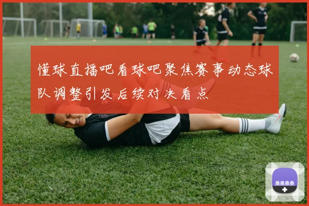 懂球直播吧看球吧聚焦赛事动态球队调整引发后续对决看点
