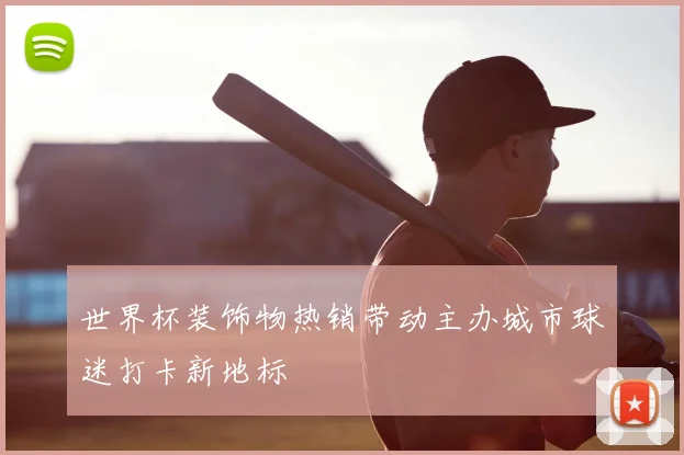 世界杯装饰物热销带动主办城市球迷打卡新地标