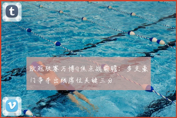 欧冠联赛万博q焦点战前瞻：多支豪门争夺出线席位关键三分