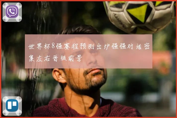 世界杯8强赛程预测出炉强强对话密集左右晋级前景