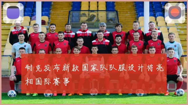 耐克发布新款国家队队服设计将亮相国际赛事