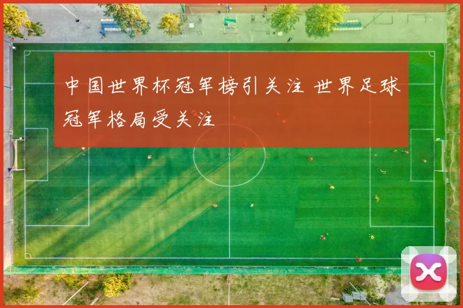 中国世界杯冠军榜引关注 世界足球冠军格局受关注