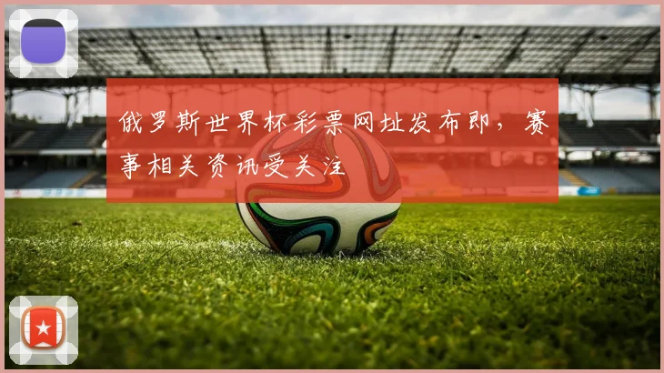 俄罗斯世界杯彩票网址发布即,赛事相关资讯受关注