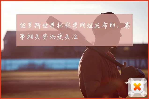 俄罗斯世界杯彩票网址发布即,赛事相关资讯受关注