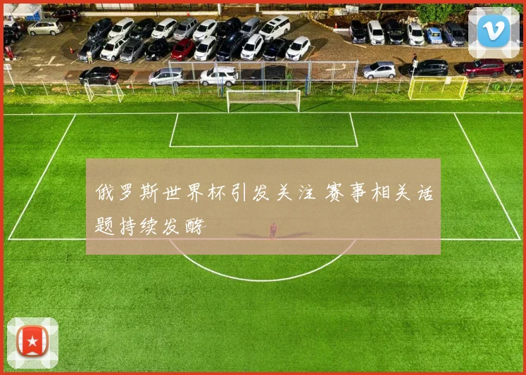 俄罗斯世界杯引发关注 赛事相关话题持续发酵