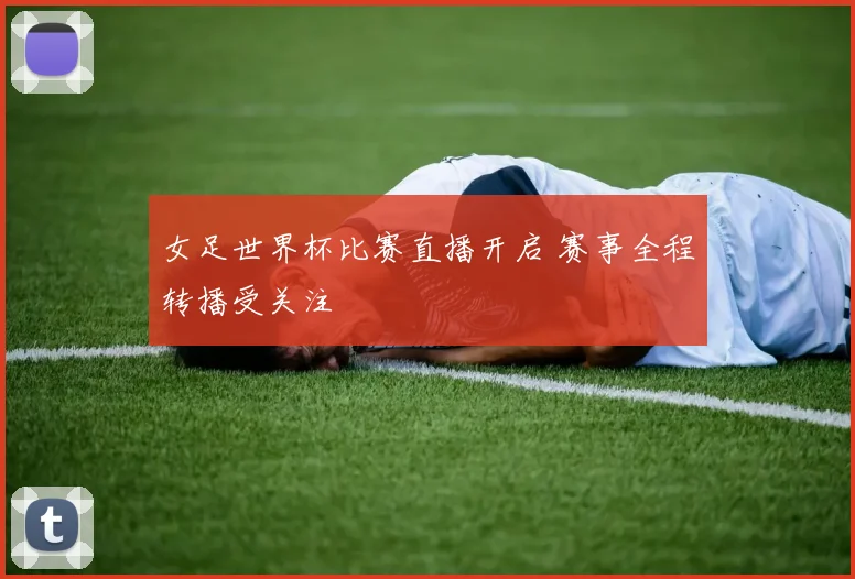 女足世界杯比赛直播开启 赛事全程转播受关注
