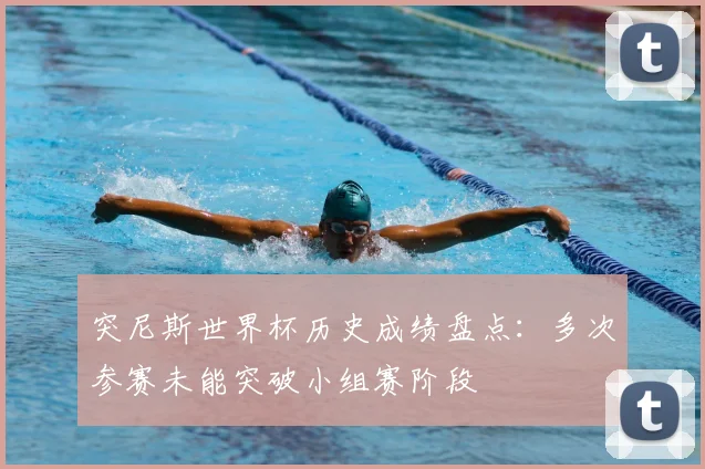 突尼斯世界杯历史成绩盘点:多次参赛未能突破小组赛阶段