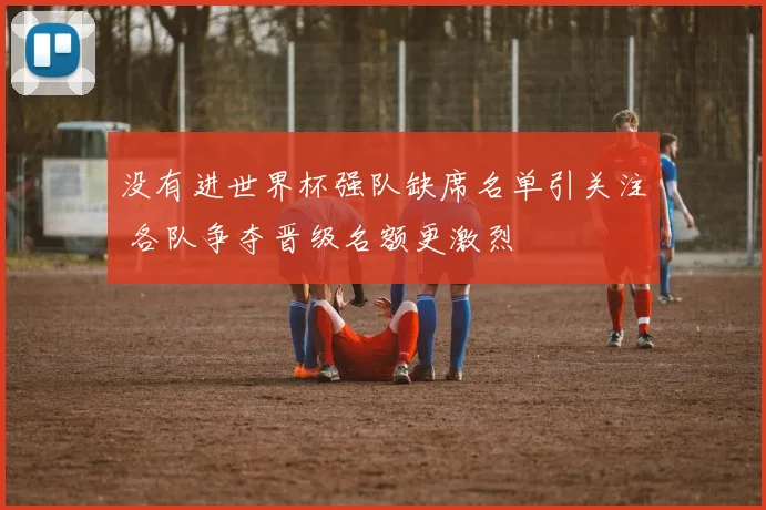 没有进世界杯强队缺席名单引关注 各队争夺晋级名额更激烈